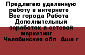 Предлагаю удаленную работу в интернете - Все города Работа » Дополнительный заработок и сетевой маркетинг   . Челябинская обл.,Аша г.